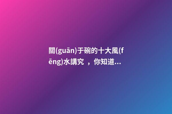 關(guān)于碗的十大風(fēng)水講究，你知道幾條呢？